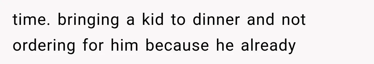 time. bringing a kid to dinner and not ordering for him because he already