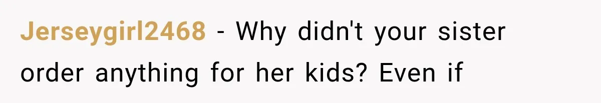 Jerseygirl2468 − Why didn't your sister order anything for her kids? Even if