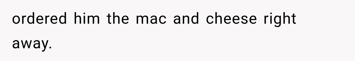 ordered him the mac and cheese right away.