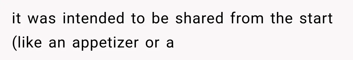 it was intended to be shared from the start (like an appetizer or a