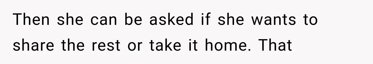Then she can be asked if she wants to share the rest or take it home. That