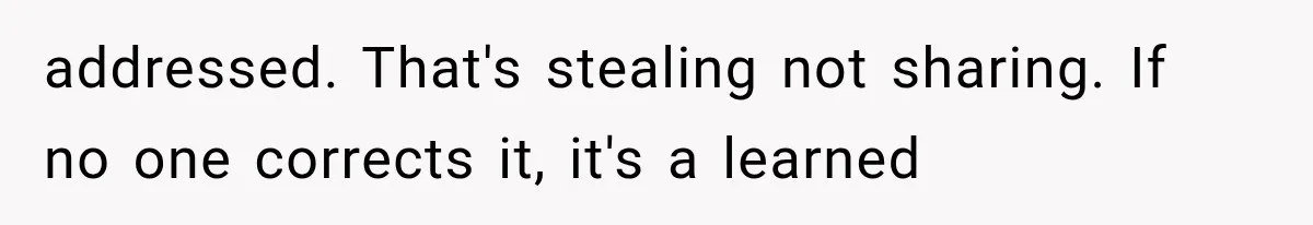 addressed. That's stealing not sharing. If no one corrects it, it's a learned