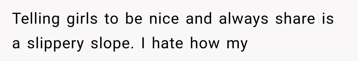 Telling girls to be nice and always share is a slippery slope. I hate how my