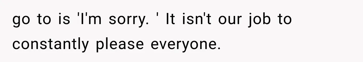 go to is 'I'm sorry. ' It isn't our job to constantly please everyone.