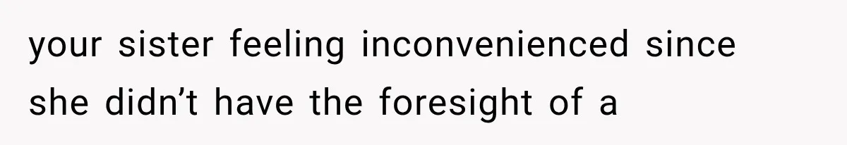 your sister feeling inconvenienced since she didn’t have the foresight of a