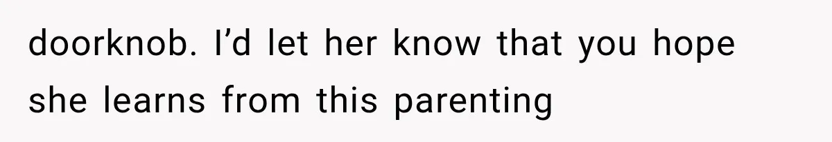 doorknob. I’d let her know that you hope she learns from this parenting