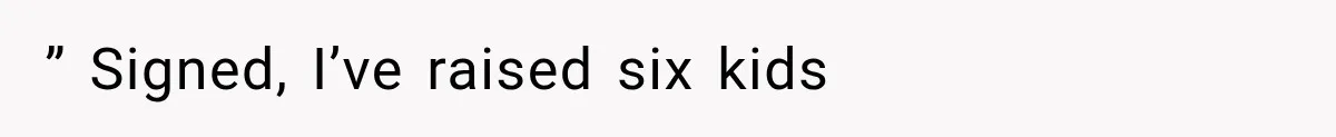 ” Signed, I’ve raised six kids