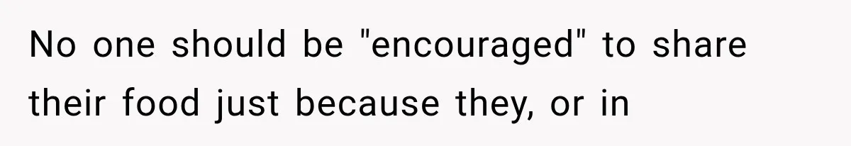 No one should be "encouraged" to share their food just because they, or in