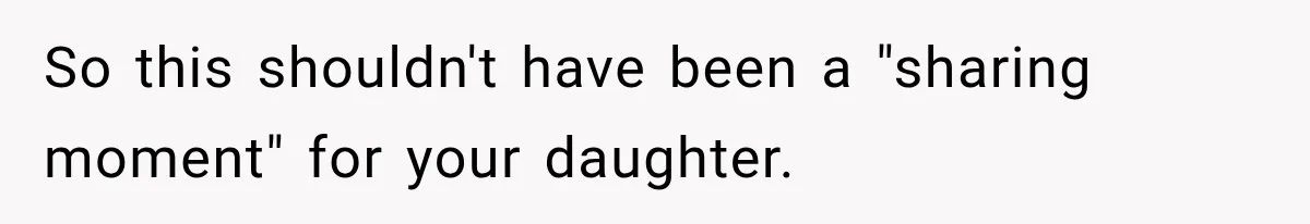 So this shouldn't have been a "sharing moment" for your daughter.