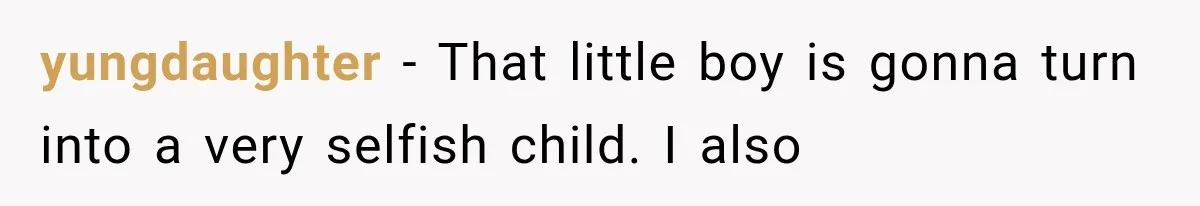 yungdaughter − That little boy is gonna turn into a very selfish child. I also