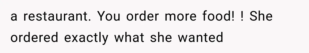 a restaurant. You order more food! ! She ordered exactly what she wanted