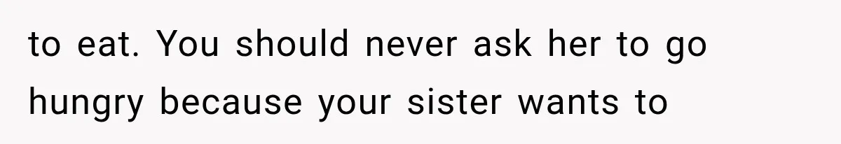 to eat. You should never ask her to go hungry because your sister wants to