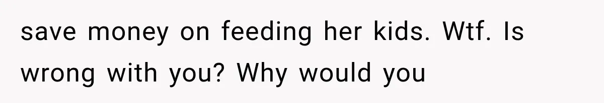 save money on feeding her kids. Wtf. Is wrong with you? Why would you