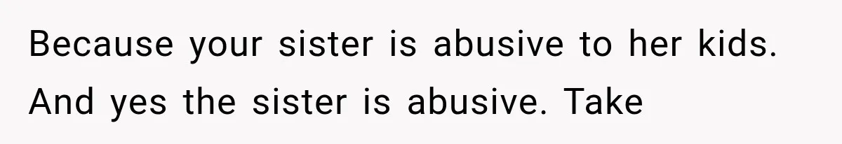 Because your sister is abusive to her kids. And yes the sister is abusive. Take