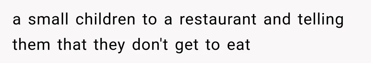 a small children to a restaurant and telling them that they don't get to eat