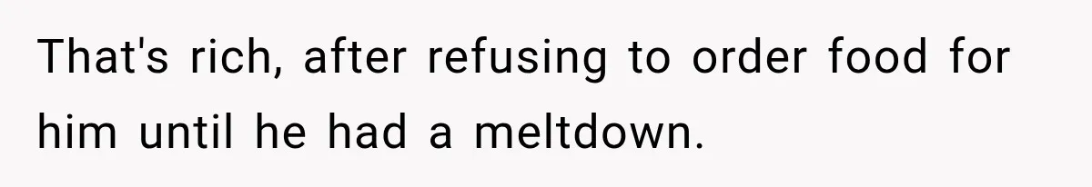 That's rich, after refusing to order food for him until he had a meltdown.