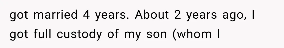 got married 4 years. About 2 years ago, I got full custody of my son (whom I