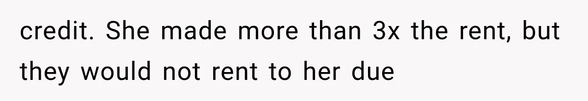 credit. She made more than 3x the rent, but they would not rent to her due
