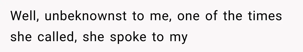 Well, unbeknownst to me, one of the times she called, she spoke to my
