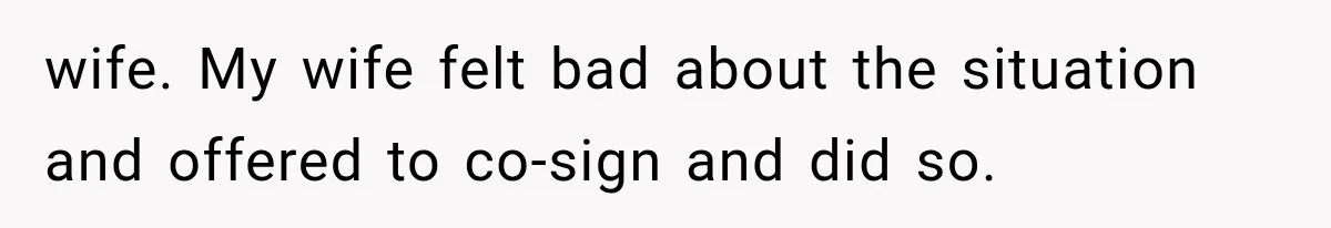 wife. My wife felt bad about the situation and offered to co-sign and did so.