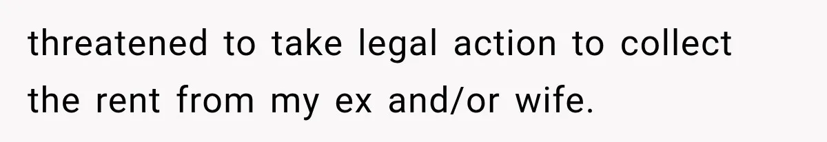 threatened to take legal action to collect the rent from my ex and/or wife.