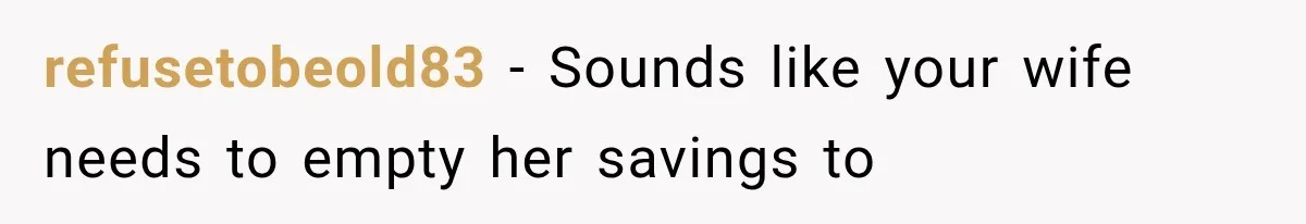 refusetobeold83 − Sounds like your wife needs to empty her savings to