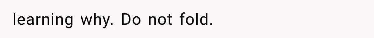 learning why. Do not fold.