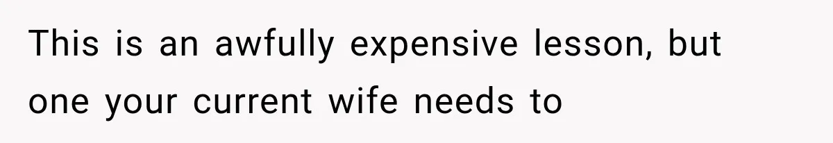 This is an awfully expensive lesson, but one your current wife needs to