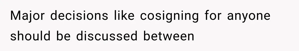 Major decisions like cosigning for anyone should be discussed between