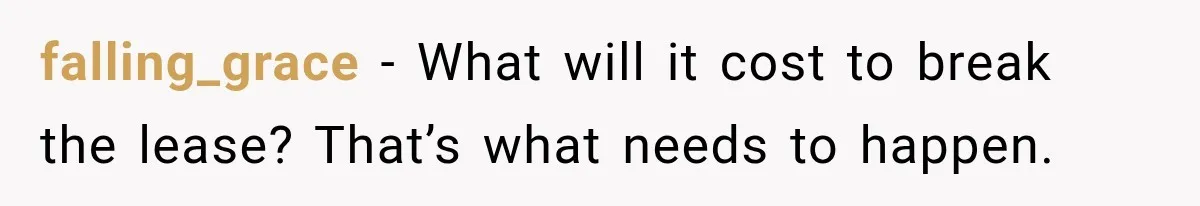 falling_grace − What will it cost to break the lease? That’s what needs to happen.