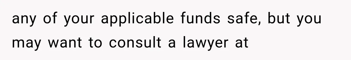any of your applicable funds safe, but you may want to consult a lawyer at