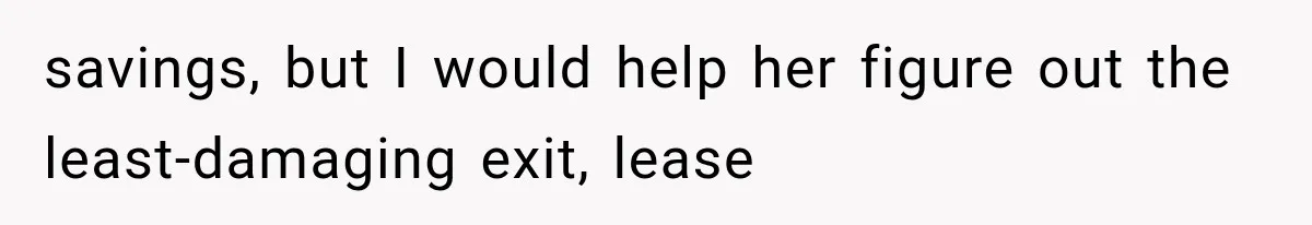 savings, but I would help her figure out the least-damaging exit, lease