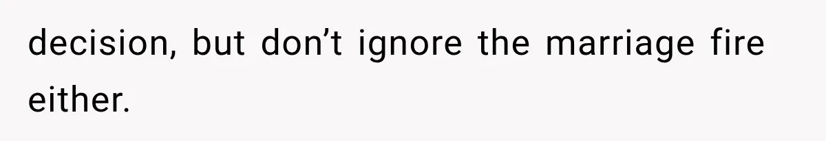 decision, but don’t ignore the marriage fire either.