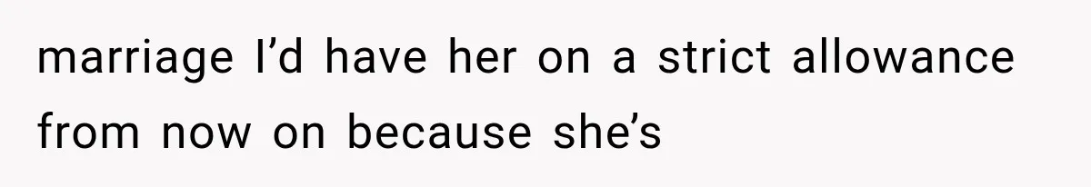 marriage I’d have her on a strict allowance from now on because she’s