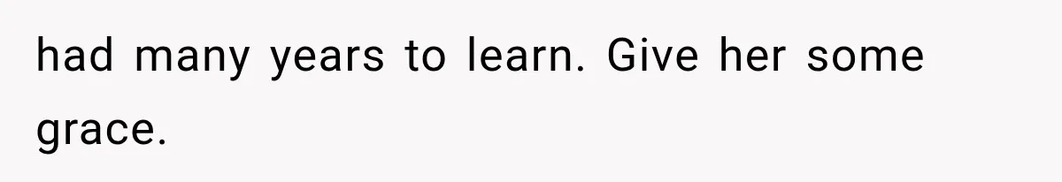 had many years to learn. Give her some grace.