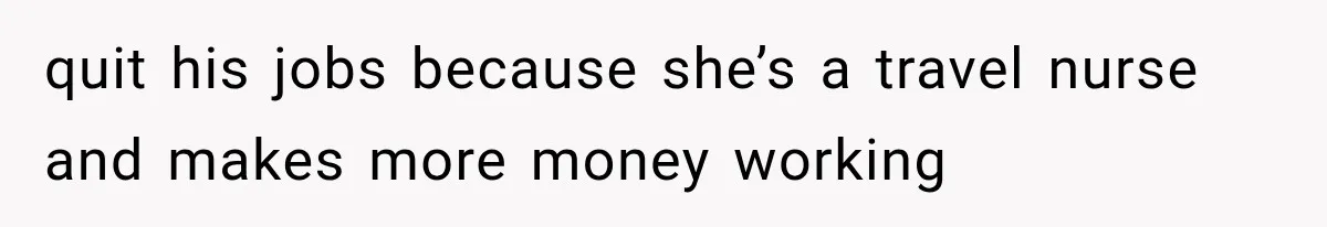 quit his jobs because she’s a travel nurse and makes more money working