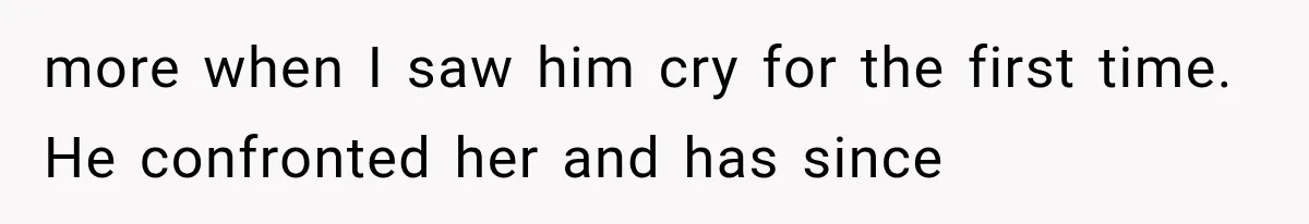 more when I saw him cry for the first time. He confronted her and has since