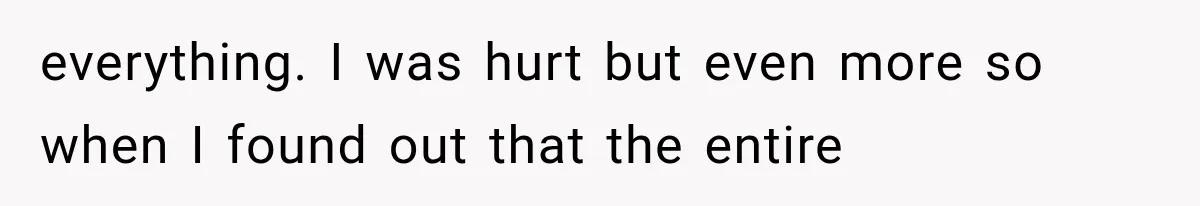 everything. I was hurt but even more so when I found out that the entire