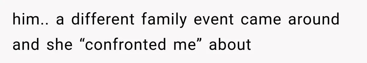 him.. a different family event came around and she “confronted me” about