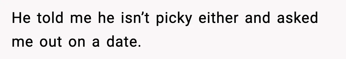 He told me he isn’t picky either and asked me out on a date.