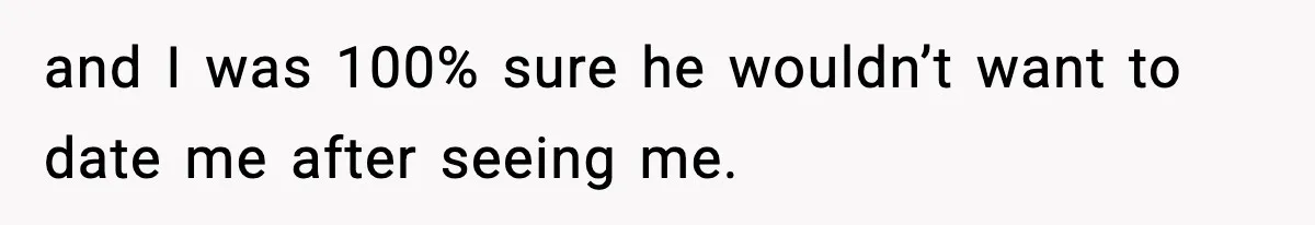 and I was 100% sure he wouldn’t want to date me after seeing me.