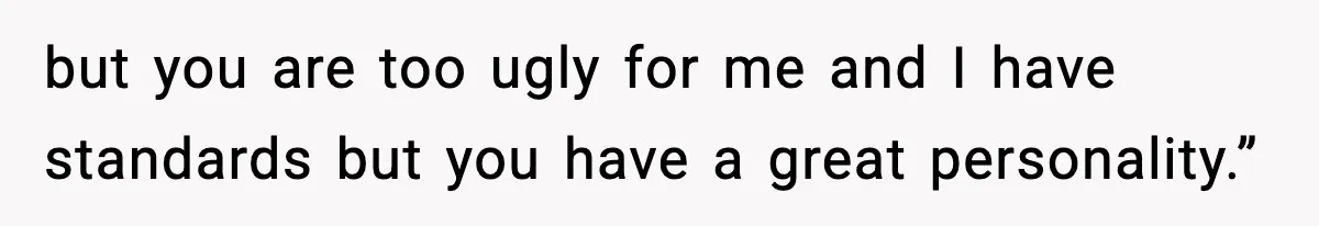but you are too ugly for me and I have standards but you have a great personality.”