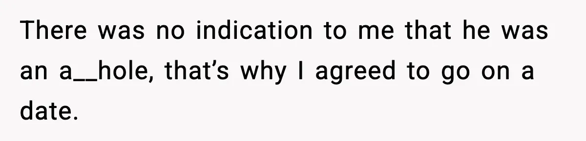 There was no indication to me that he was an a__hole, that’s why I agreed to go on a date.