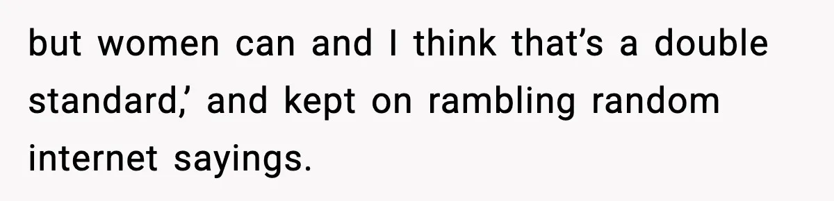 but women can and I think that’s a double standard,’ and kept on rambling random internet sayings.