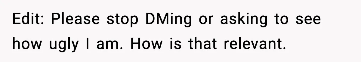 Edit: Please stop DMing or asking to see how ugly I am. How is that relevant.