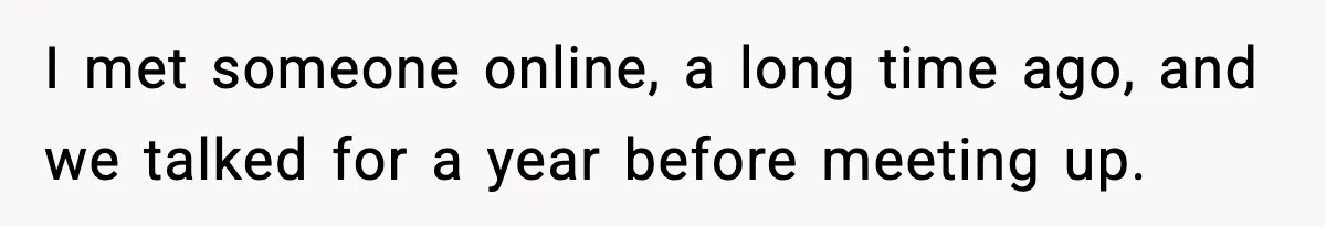 I met someone online, a long time ago, and we talked for a year before meeting up.