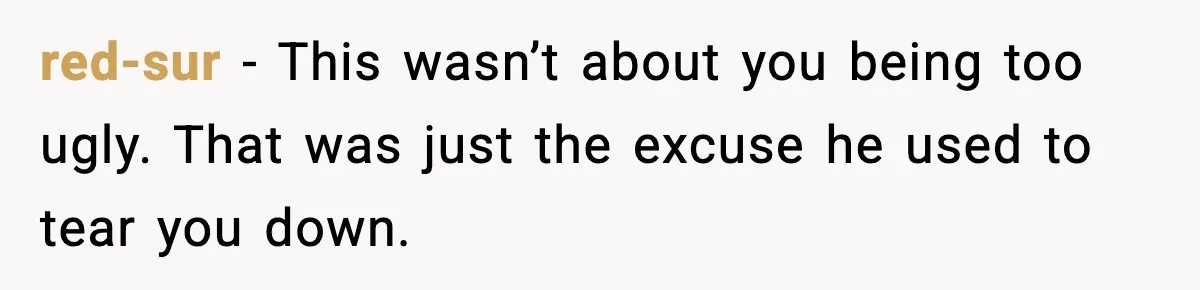 red-sur − This wasn’t about you being too ugly. That was just the excuse he used to tear you down.