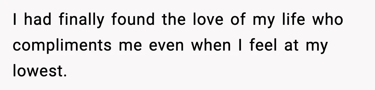 I had finally found the love of my life who compliments me even when I feel at my lowest.