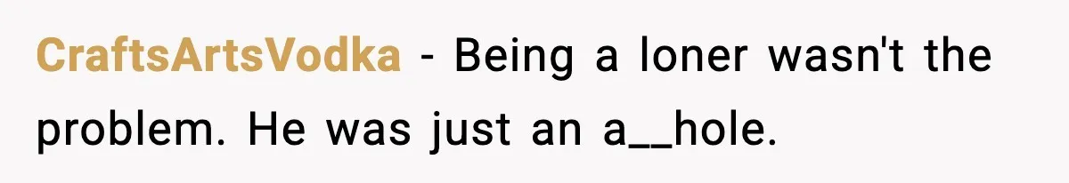 CraftsArtsVodka − Being a loner wasn't the problem. He was just an a__hole.