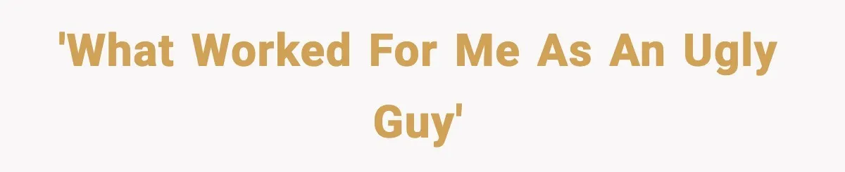 'What worked for me as an ugly guy'